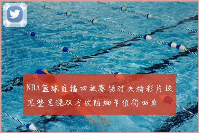 NBA篮球直播回放赛场对决精彩片段完整呈现双方攻防细节值得回看