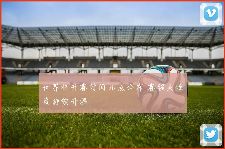 世界杯开赛时间几点公布 赛程关注度持续升温