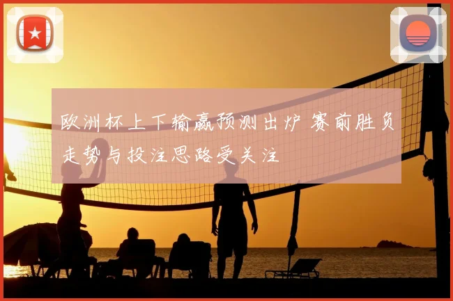欧洲杯上下输赢预测出炉 赛前胜负走势与投注思路受关注