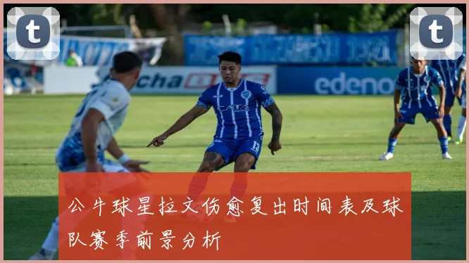 公牛球星拉文伤愈复出时间表及球队赛季前景分析