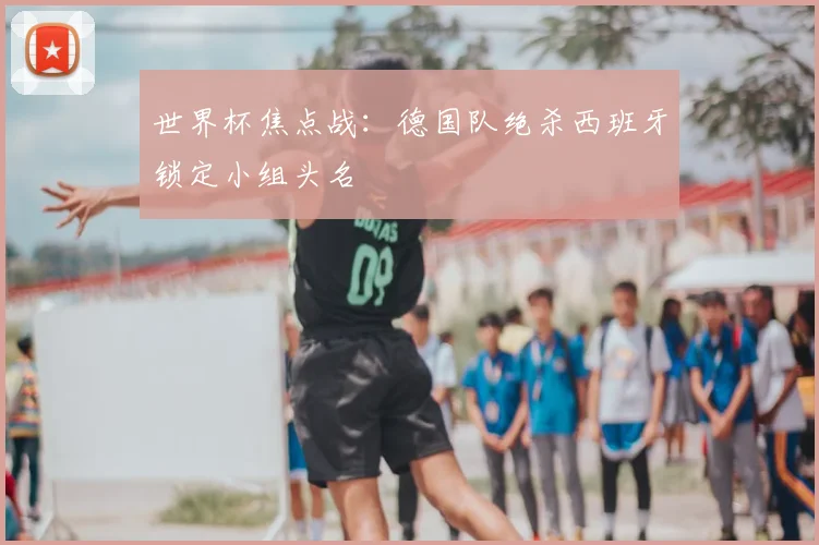 世界杯焦点战：德国队绝杀西班牙锁定小组头名