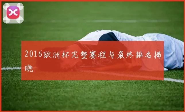2016欧洲杯完整赛程与最终排名揭晓