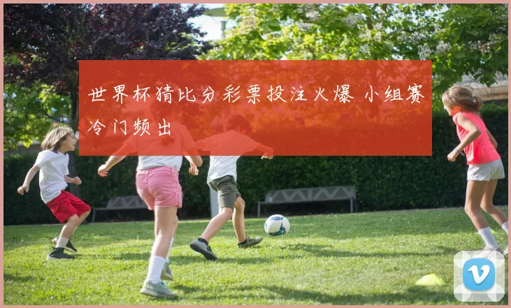 世界杯猜比分彩票投注火爆 小组赛冷门频出