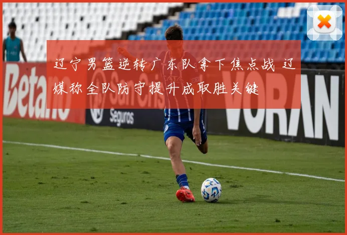 辽宁男篮逆转广东队拿下焦点战 辽媒称全队防守提升成取胜关键