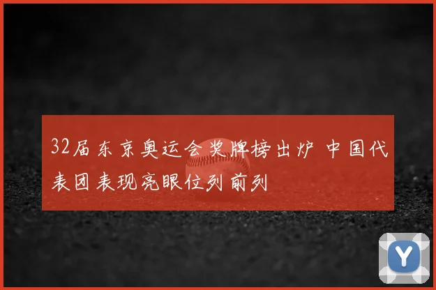32届东京奥运会奖牌榜出炉 中国代表团表现亮眼位列前列