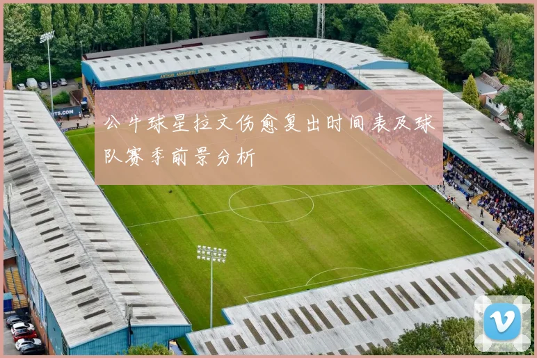 公牛球星拉文伤愈复出时间表及球队赛季前景分析