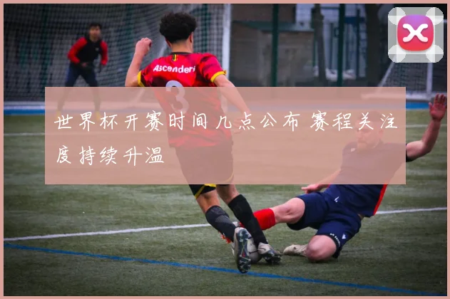 世界杯开赛时间几点公布 赛程关注度持续升温