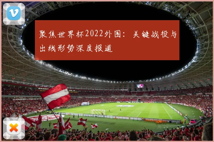 聚焦世界杯2022外围：关键战役与出线形势深度报道