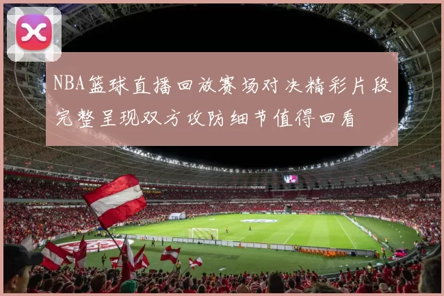 NBA篮球直播回放赛场对决精彩片段完整呈现双方攻防细节值得回看