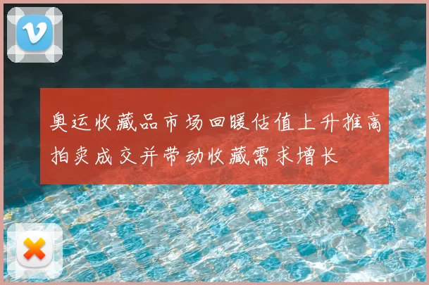 奥运收藏品市场回暖估值上升推高拍卖成交并带动收藏需求增长