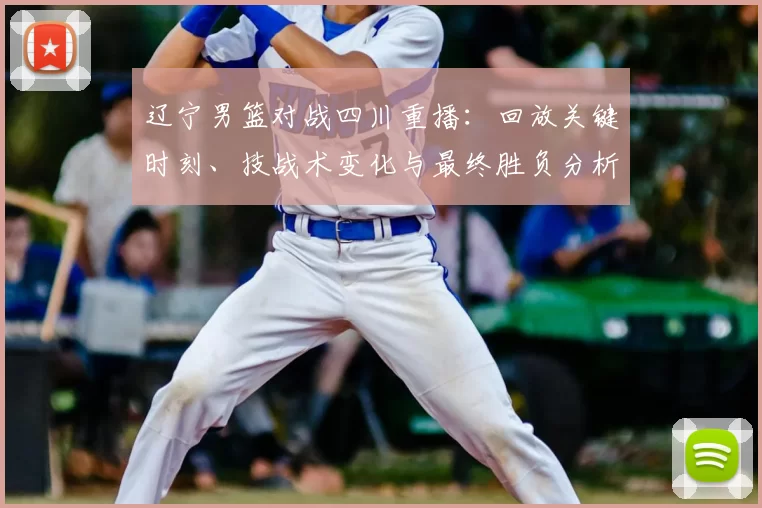 辽宁男篮对战四川重播：回放关键时刻、技战术变化与最终胜负分析