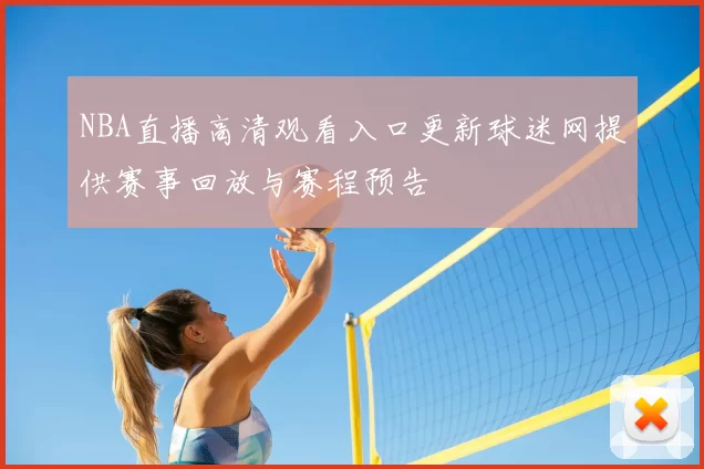 NBA直播高清观看入口更新球迷网提供赛事回放与赛程预告