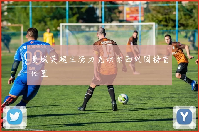 曼城英超主场力克切尔西巩固榜首位置