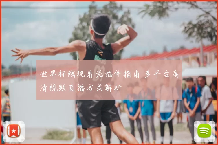 世界杯线观看无插件指南 多平台高清视频直播方式解析