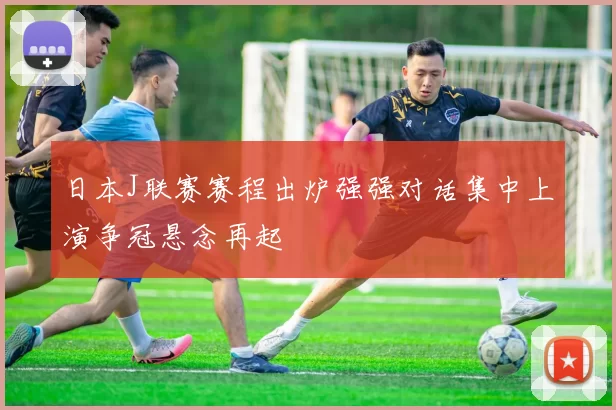 日本J联赛赛程出炉强强对话集中上演争冠悬念再起