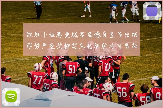 欧冠小组赛曼城客场憾负皇马出线形势严重受挫需末轮取胜方可晋级