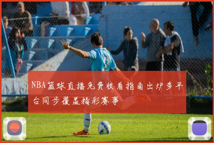 NBA篮球直播免费收看指南出炉多平台同步覆盖精彩赛事
