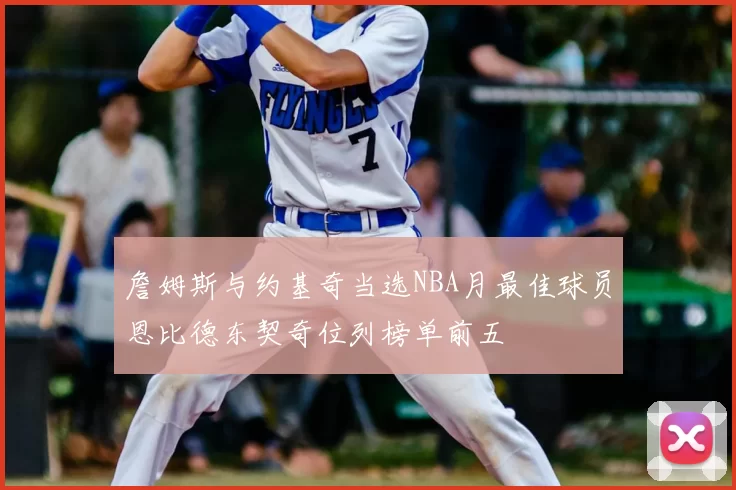 詹姆斯与约基奇当选NBA月最佳球员恩比德东契奇位列榜单前五