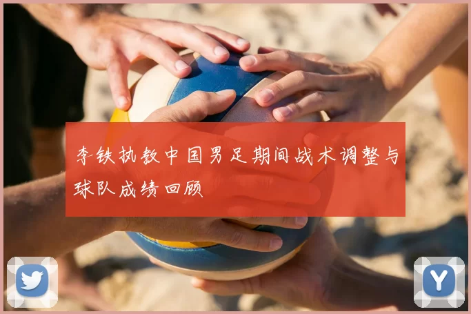 李铁执教中国男足期间战术调整与球队成绩回顾