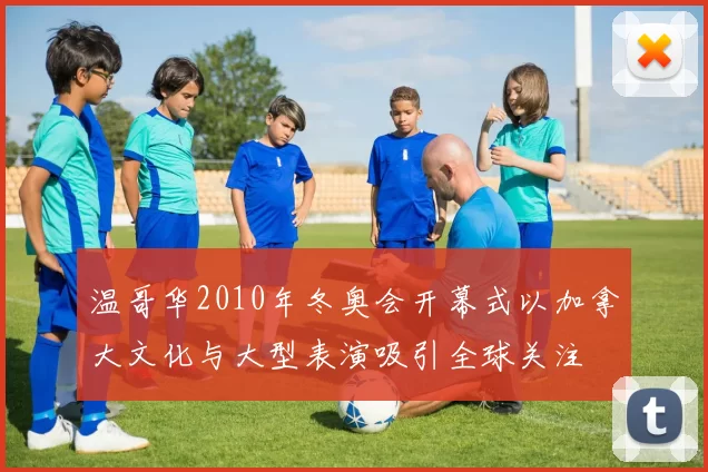 温哥华2010年冬奥会开幕式以加拿大文化与大型表演吸引全球关注