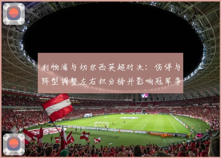 利物浦与切尔西英超对决：伤停与阵型调整左右积分榜并影响冠军争夺