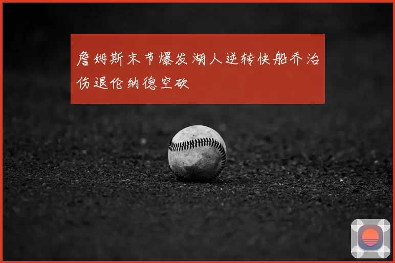 詹姆斯末节爆发湖人逆转快船乔治伤退伦纳德空砍