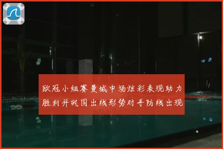 欧冠小组赛曼城中场炫彩表现助力胜利并巩固出线形势对手防线出现问题