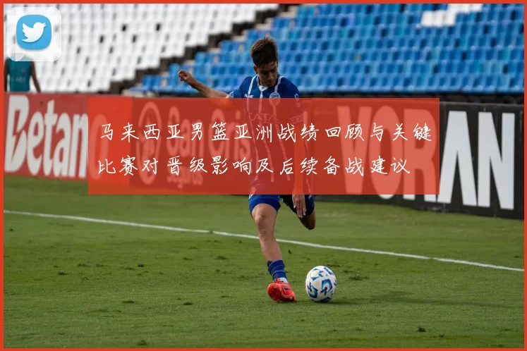 马来西亚男篮亚洲战绩回顾与关键比赛对晋级影响及后续备战建议