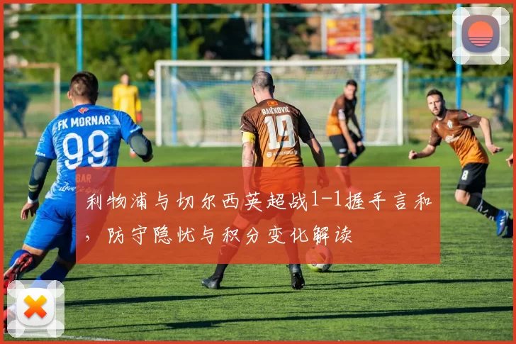 利物浦与切尔西英超战1-1握手言和，防守隐忧与积分变化解读