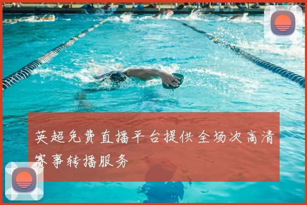 英超免费直播平台提供全场次高清赛事转播服务