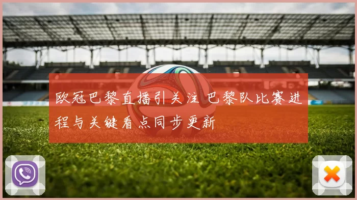 欧冠巴黎直播引关注 巴黎队比赛进程与关键看点同步更新