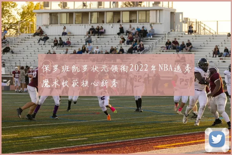 保罗班凯罗状元领衔2022年NBA选秀魔术收获核心新秀