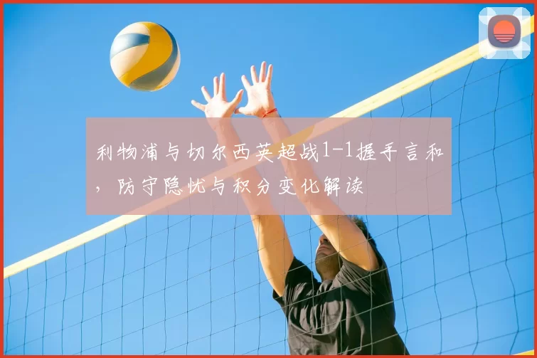 利物浦与切尔西英超战1-1握手言和，防守隐忧与积分变化解读