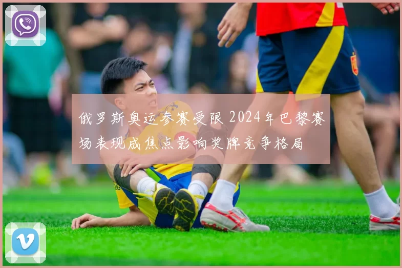 俄罗斯奥运参赛受限 2024年巴黎赛场表现成焦点影响奖牌竞争格局