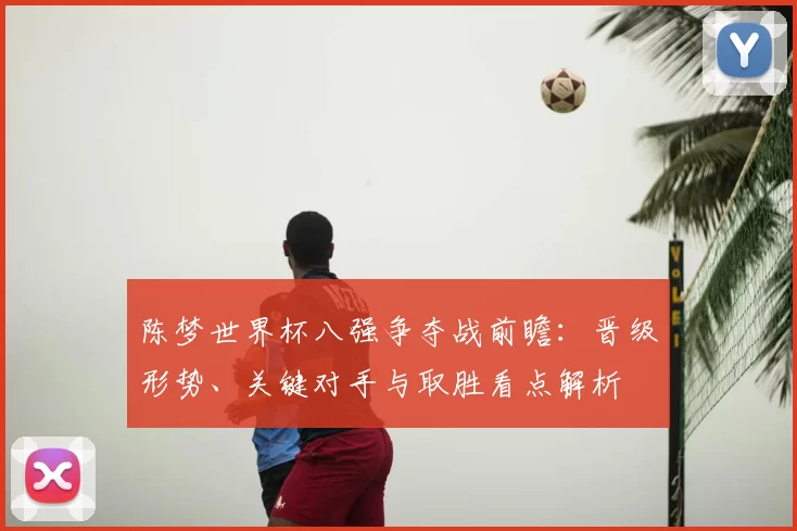 陈梦世界杯八强争夺战前瞻：晋级形势、关键对手与取胜看点解析