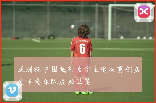 亚洲杯中国裁判马宁主哨决赛创历史卡塔尔队成功卫冕