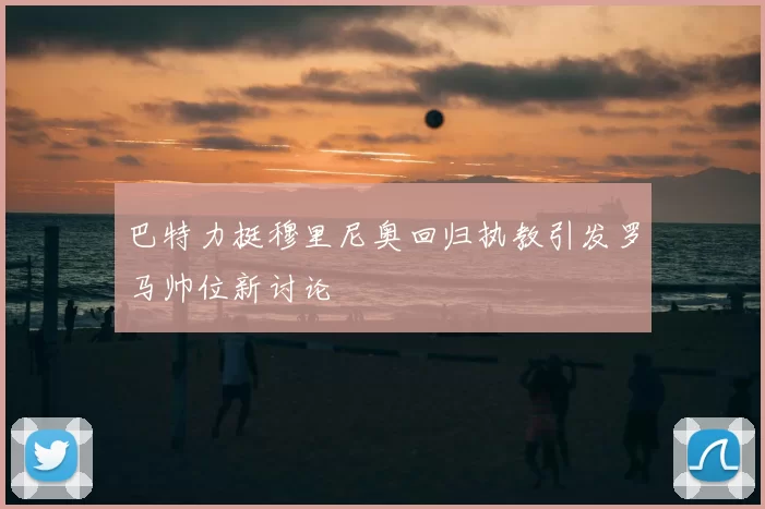 巴特力挺穆里尼奥回归执教引发罗马帅位新讨论