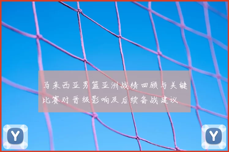 马来西亚男篮亚洲战绩回顾与关键比赛对晋级影响及后续备战建议