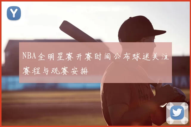 NBA全明星赛开赛时间公布球迷关注赛程与观赛安排