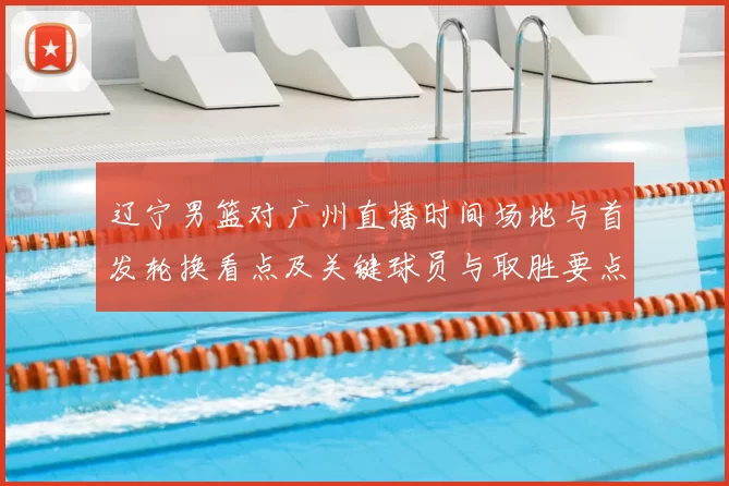 辽宁男篮对广州直播时间场地与首发轮换看点及关键球员与取胜要点