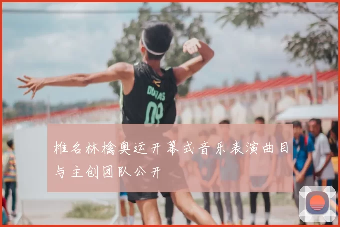 椎名林檎奥运开幕式音乐表演曲目与主创团队公开