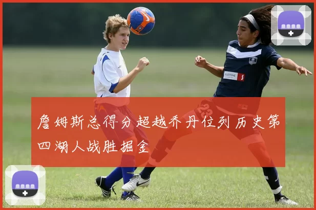 詹姆斯总得分超越乔丹位列历史第四湖人战胜掘金