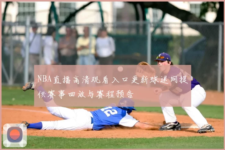 NBA直播高清观看入口更新球迷网提供赛事回放与赛程预告