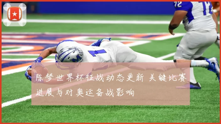 陈梦世界杯征战动态更新 关键比赛进展与对奥运备战影响