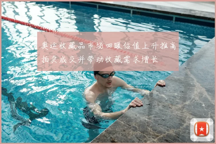 奥运收藏品市场回暖估值上升推高拍卖成交并带动收藏需求增长