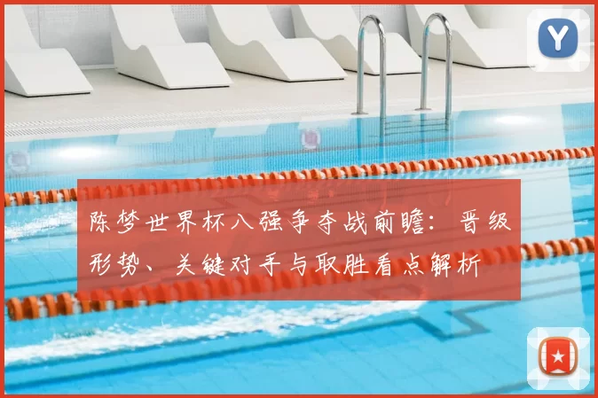 陈梦世界杯八强争夺战前瞻：晋级形势、关键对手与取胜看点解析