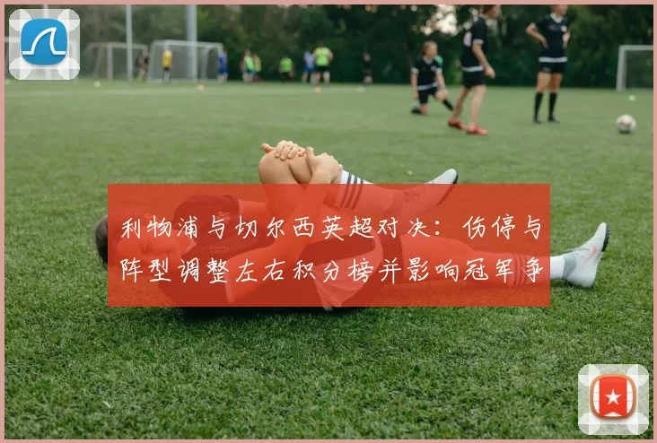 利物浦与切尔西英超对决：伤停与阵型调整左右积分榜并影响冠军争夺