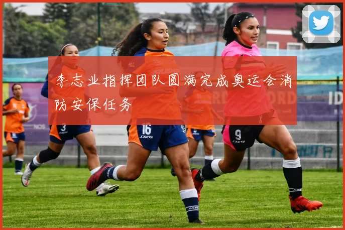 李志业指挥团队圆满完成奥运会消防安保任务