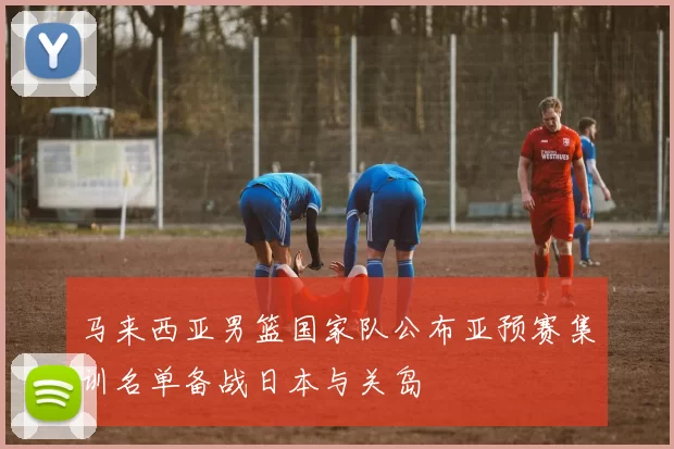 马来西亚男篮国家队公布亚预赛集训名单备战日本与关岛