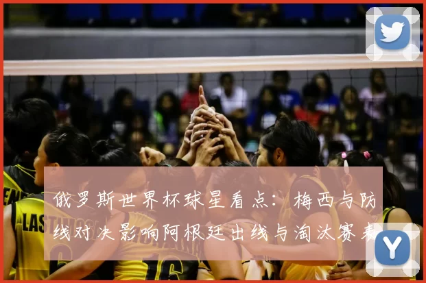 俄罗斯世界杯球星看点：梅西与防线对决影响阿根廷出线与淘汰赛表现